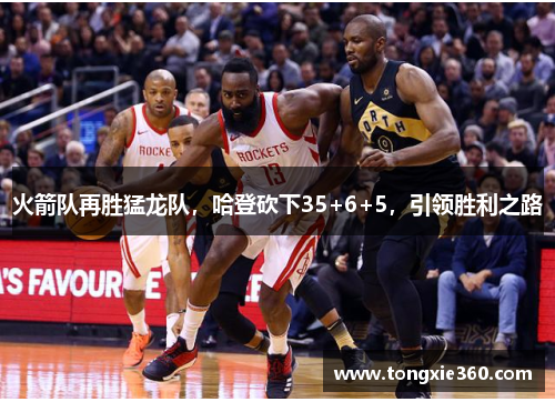 火箭队再胜猛龙队，哈登砍下35+6+5，引领胜利之路