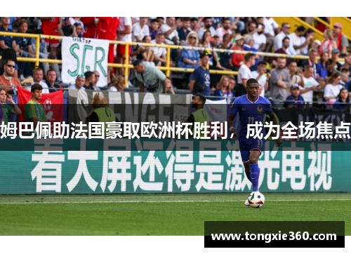 姆巴佩助法国豪取欧洲杯胜利，成为全场焦点