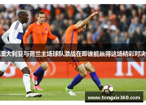 澳大利亚与荷兰主场球队激战在即谁能赢得这场精彩对决