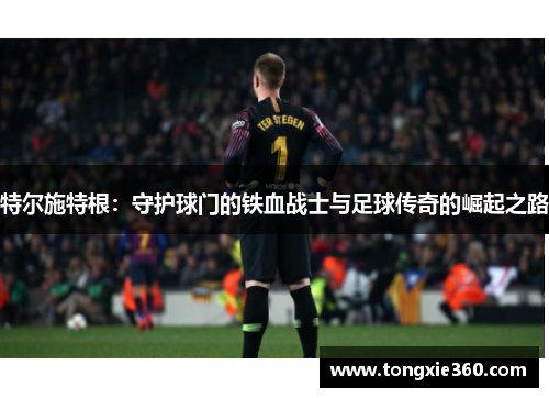 特尔施特根：守护球门的铁血战士与足球传奇的崛起之路