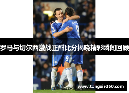 罗马与切尔西激战正酣比分揭晓精彩瞬间回顾