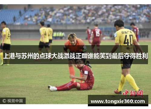 上港与苏州的点球大战激战正酣谁能笑到最后夺得胜利