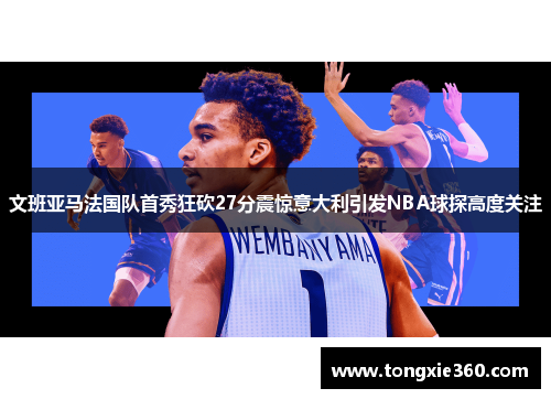 文班亚马法国队首秀狂砍27分震惊意大利引发NBA球探高度关注