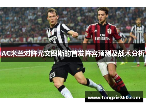 AC米兰对阵尤文图斯的首发阵容预测及战术分析