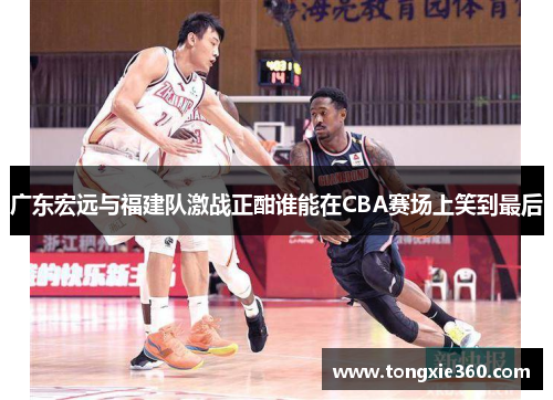 广东宏远与福建队激战正酣谁能在CBA赛场上笑到最后